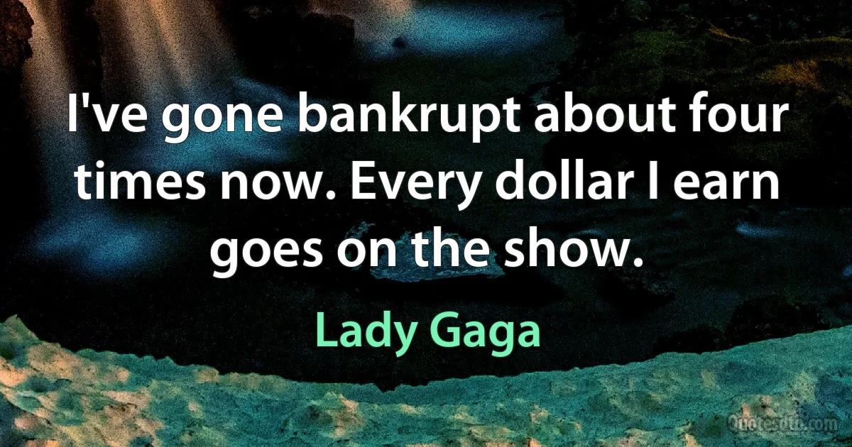 I've gone bankrupt about four times now. Every dollar I earn goes on the show. (Lady Gaga)