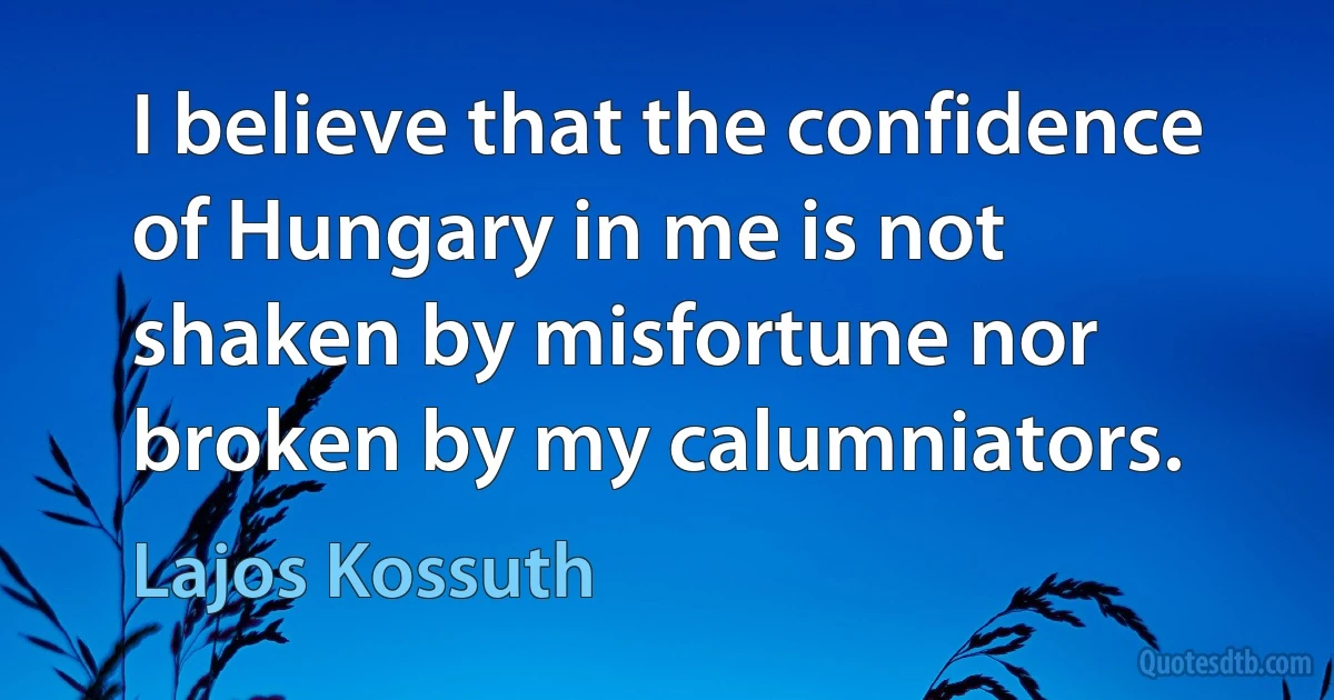 I believe that the confidence of Hungary in me is not shaken by misfortune nor broken by my calumniators. (Lajos Kossuth)