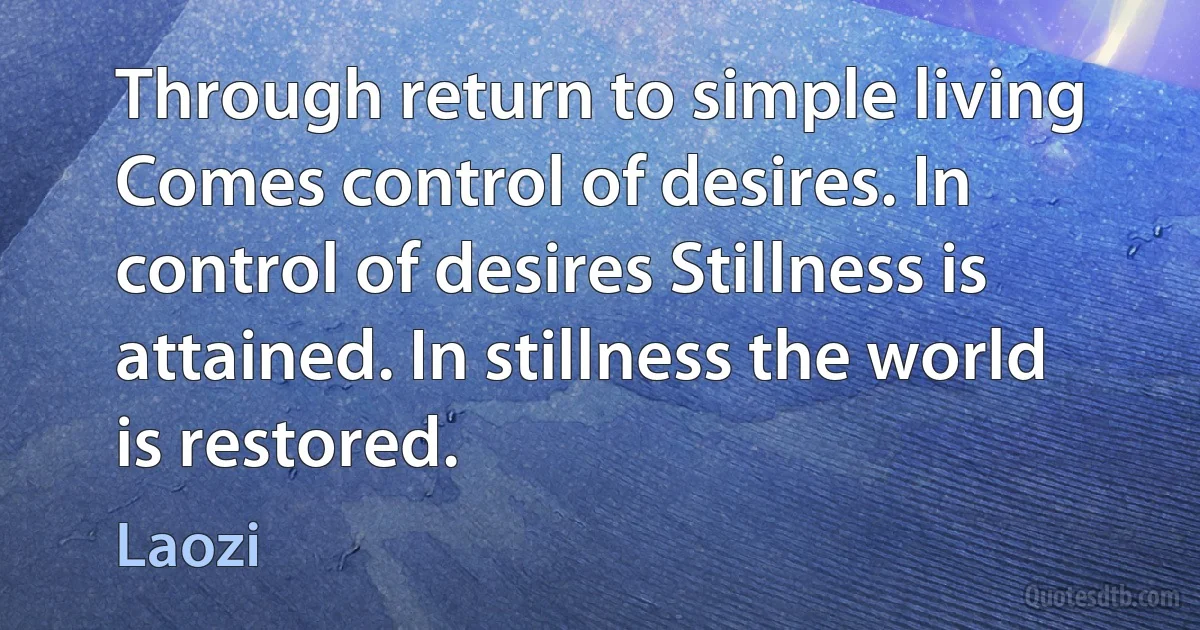 Through return to simple living Comes control of desires. In control of desires Stillness is attained. In stillness the world is restored. (Laozi)