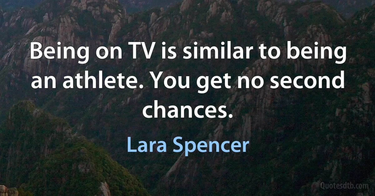 Being on TV is similar to being an athlete. You get no second chances. (Lara Spencer)