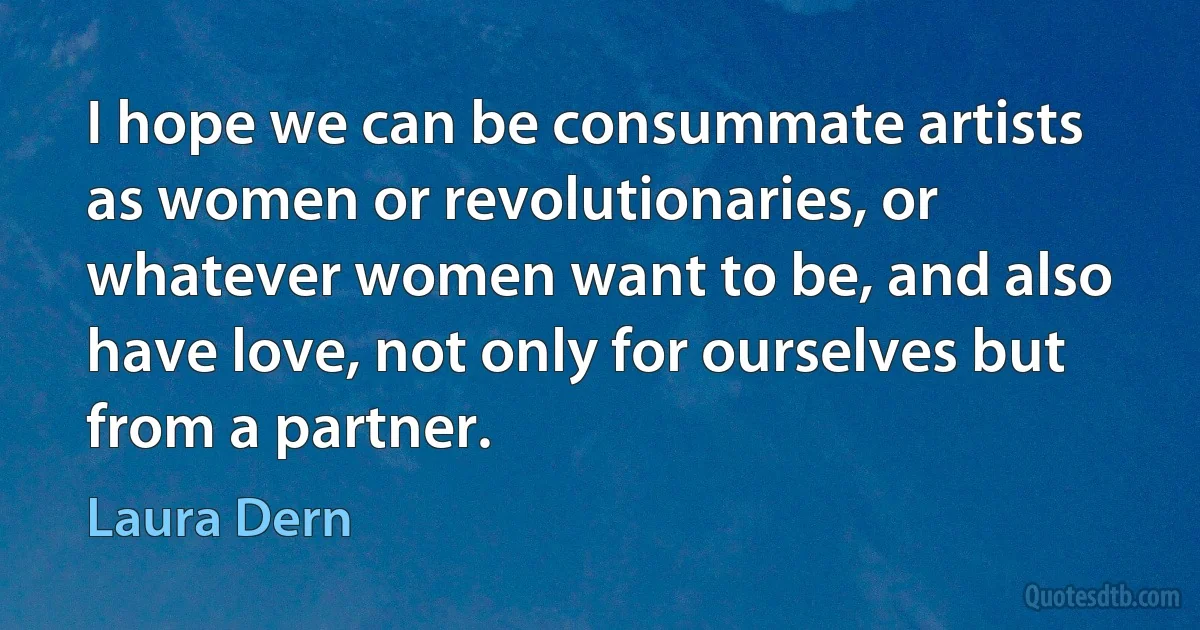 I hope we can be consummate artists as women or revolutionaries, or whatever women want to be, and also have love, not only for ourselves but from a partner. (Laura Dern)