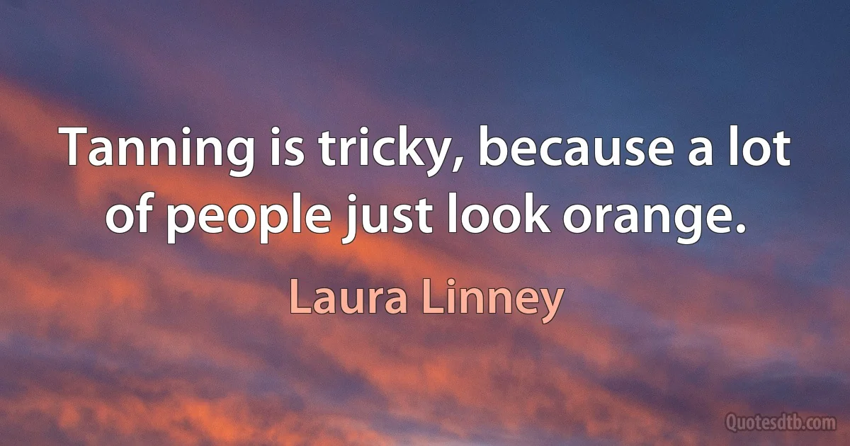 Tanning is tricky, because a lot of people just look orange. (Laura Linney)