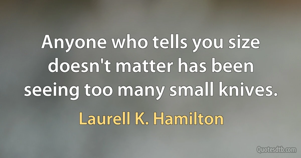 Anyone who tells you size doesn't matter has been seeing too many small knives. (Laurell K. Hamilton)