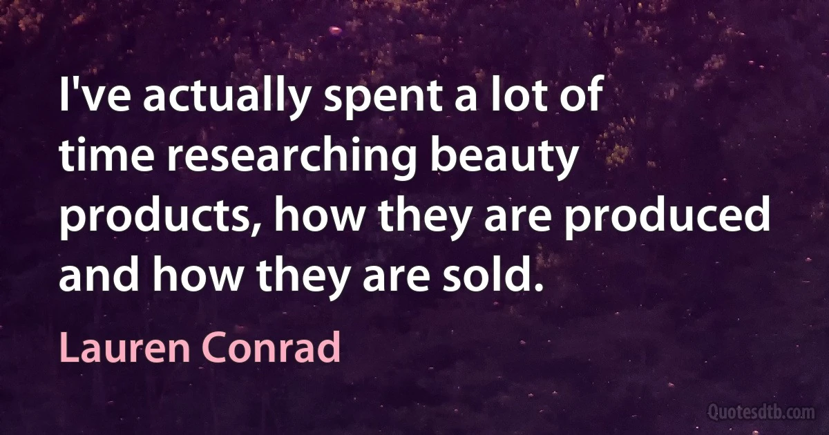 I've actually spent a lot of time researching beauty products, how they are produced and how they are sold. (Lauren Conrad)