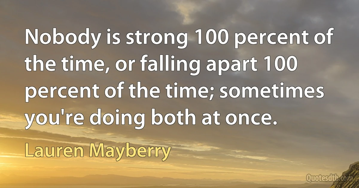 Nobody is strong 100 percent of the time, or falling apart 100 percent of the time; sometimes you're doing both at once. (Lauren Mayberry)