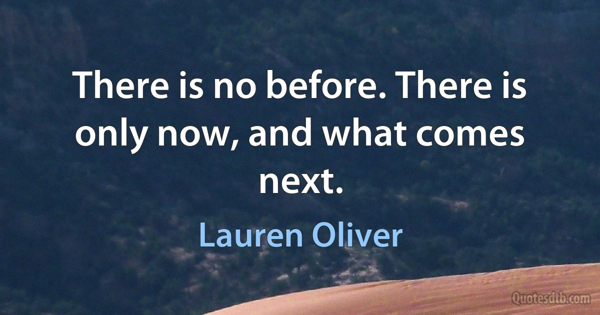 There is no before. There is only now, and what comes next. (Lauren Oliver)