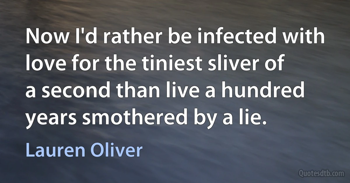 Now I'd rather be infected with love for the tiniest sliver of a second than live a hundred years smothered by a lie. (Lauren Oliver)