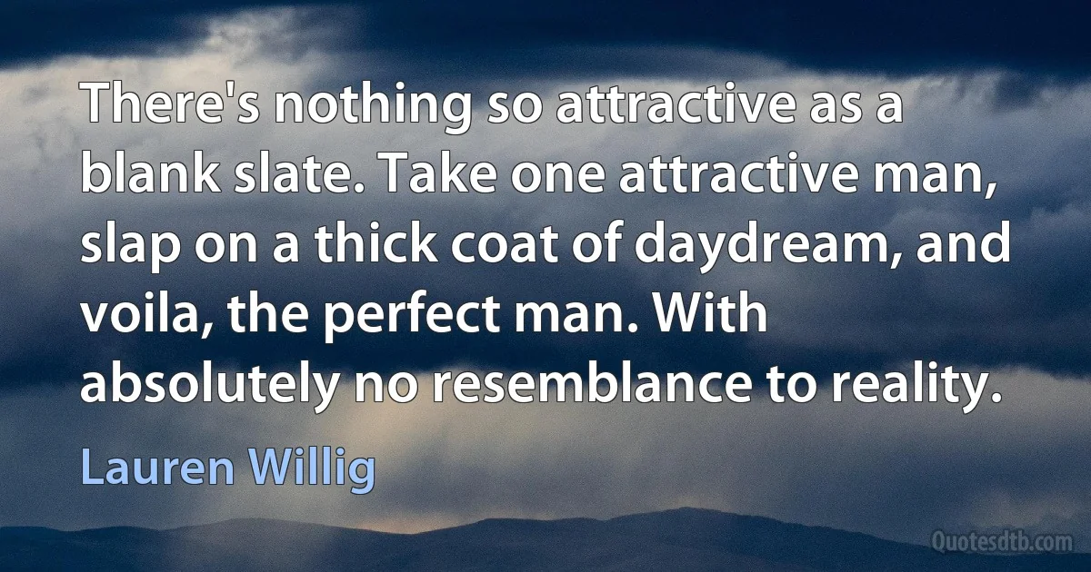 There's nothing so attractive as a blank slate. Take one attractive man, slap on a thick coat of daydream, and voila, the perfect man. With absolutely no resemblance to reality. (Lauren Willig)