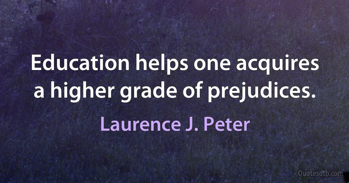 Education helps one acquires a higher grade of prejudices. (Laurence J. Peter)