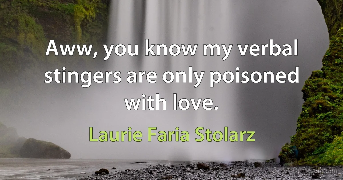 Aww, you know my verbal stingers are only poisoned with love. (Laurie Faria Stolarz)