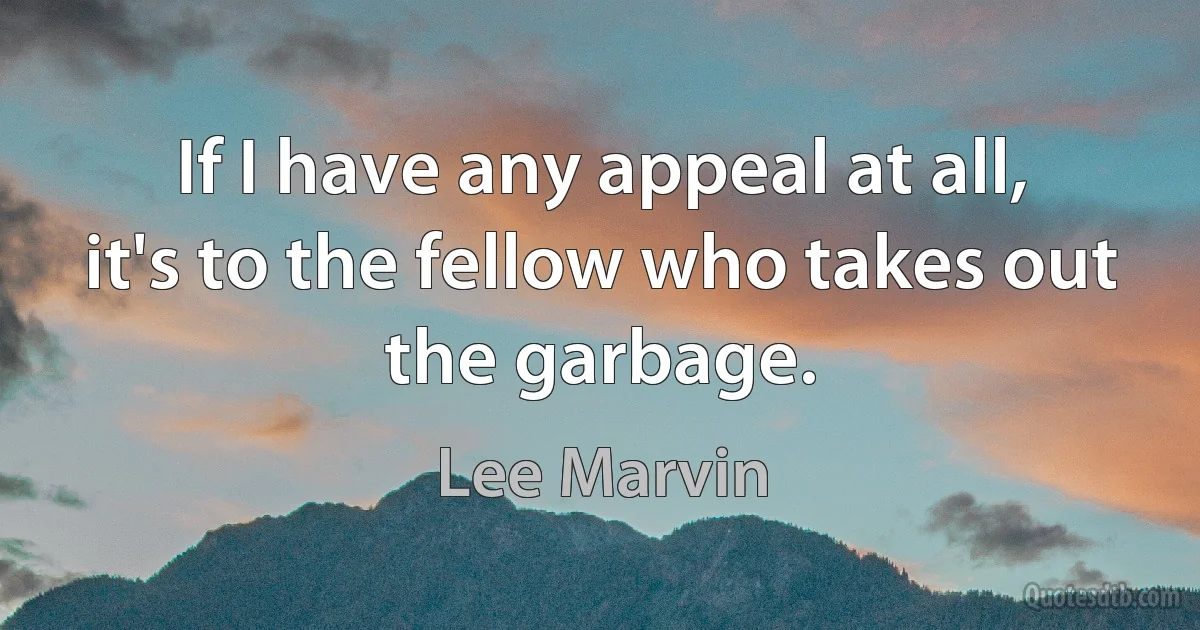 If I have any appeal at all, it's to the fellow who takes out the garbage. (Lee Marvin)