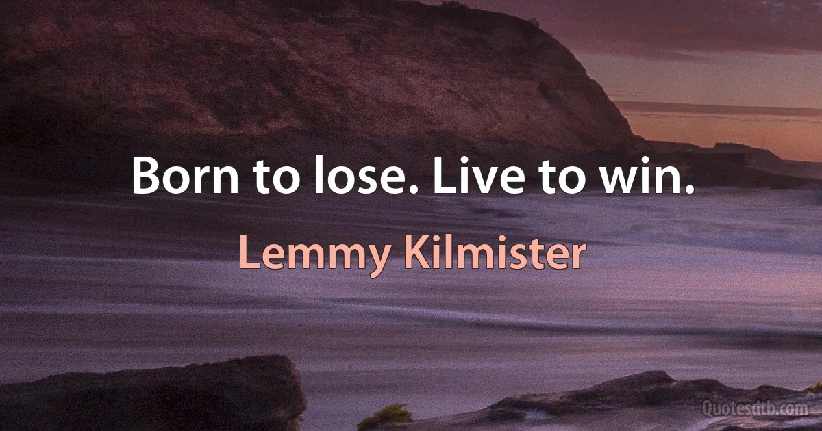 Born to lose. Live to win. (Lemmy Kilmister)