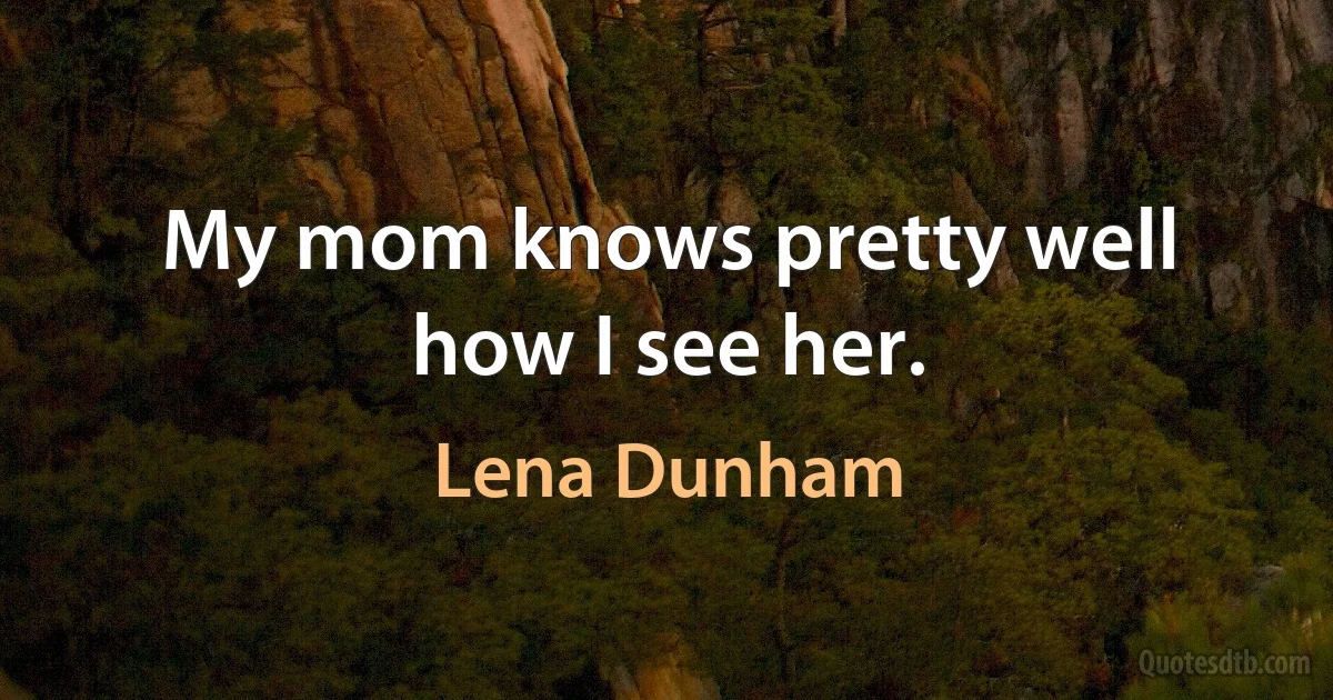 My mom knows pretty well how I see her. (Lena Dunham)