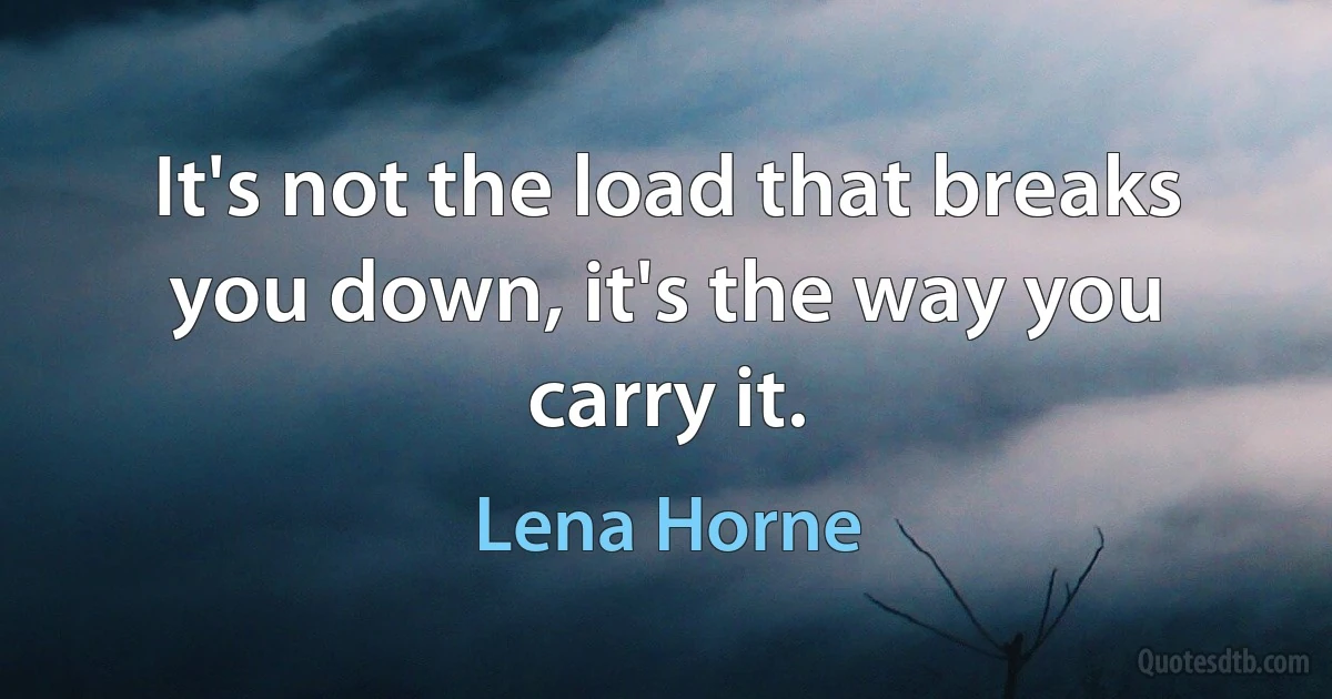 It's not the load that breaks you down, it's the way you carry it. (Lena Horne)