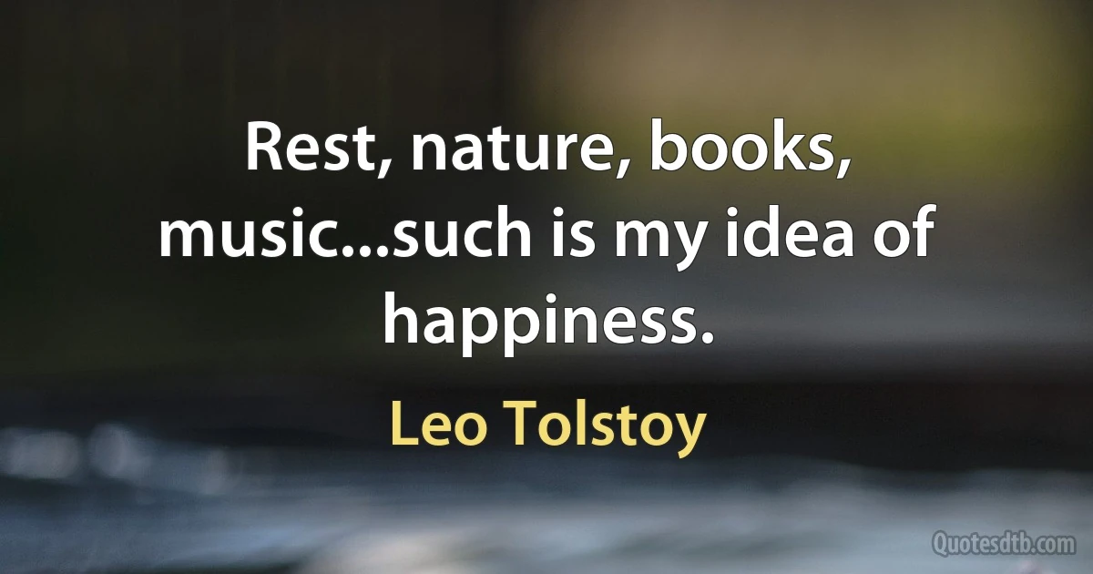 Rest, nature, books, music...such is my idea of happiness. (Leo Tolstoy)