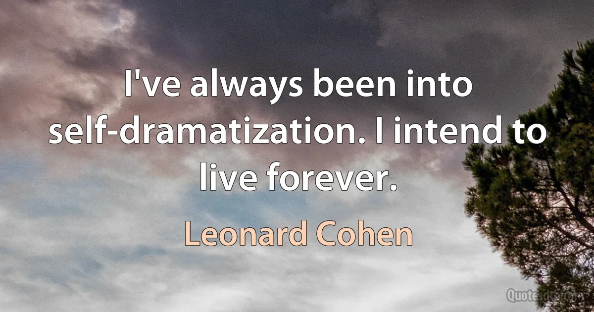 I've always been into self-dramatization. I intend to live forever. (Leonard Cohen)