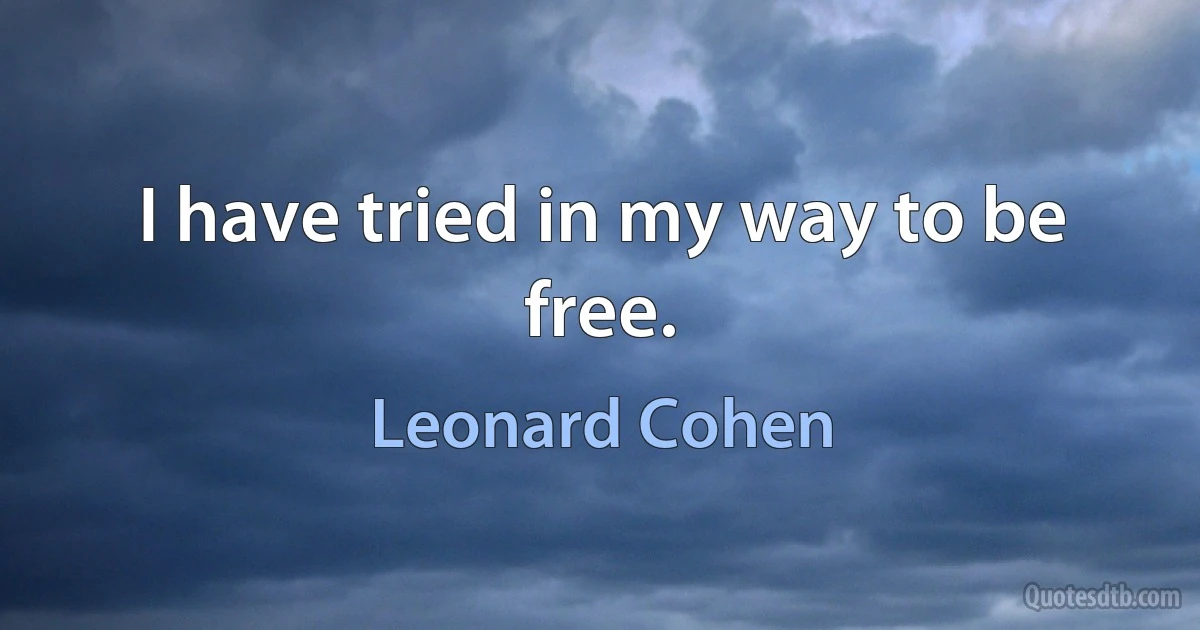 I have tried in my way to be free. (Leonard Cohen)