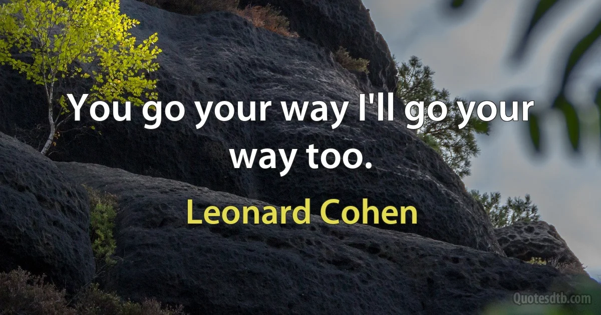 You go your way I'll go your way too. (Leonard Cohen)