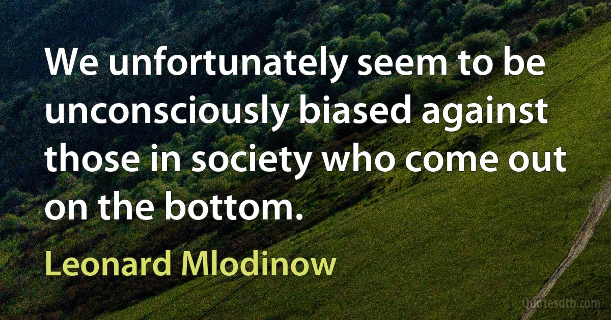 We unfortunately seem to be unconsciously biased against those in society who come out on the bottom. (Leonard Mlodinow)