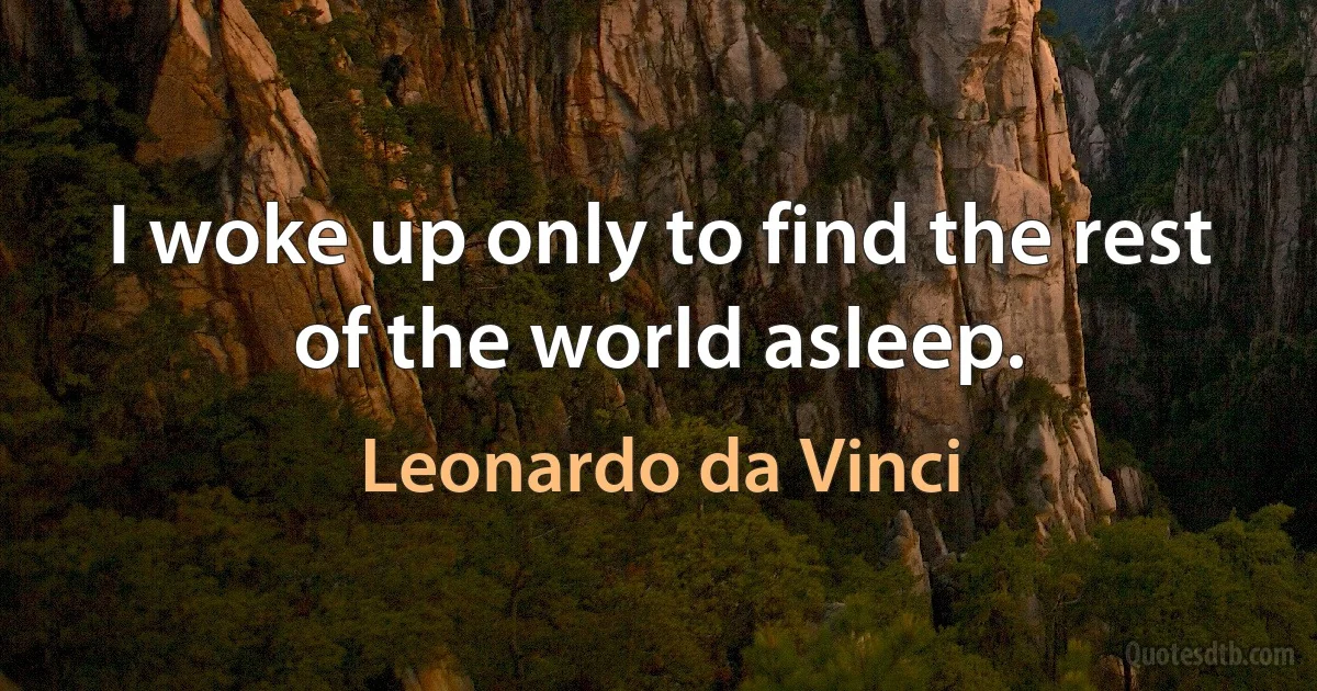 I woke up only to find the rest of the world asleep. (Leonardo da Vinci)