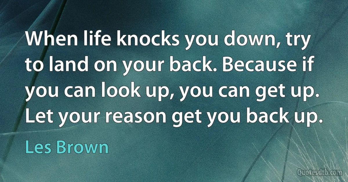 When life knocks you down, try to land on your back. Because if you can look up, you can get up. Let your reason get you back up. (Les Brown)