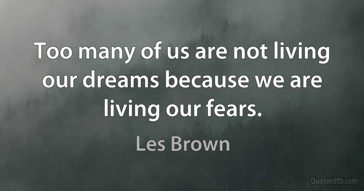 Too many of us are not living our dreams because we are living our fears. (Les Brown)