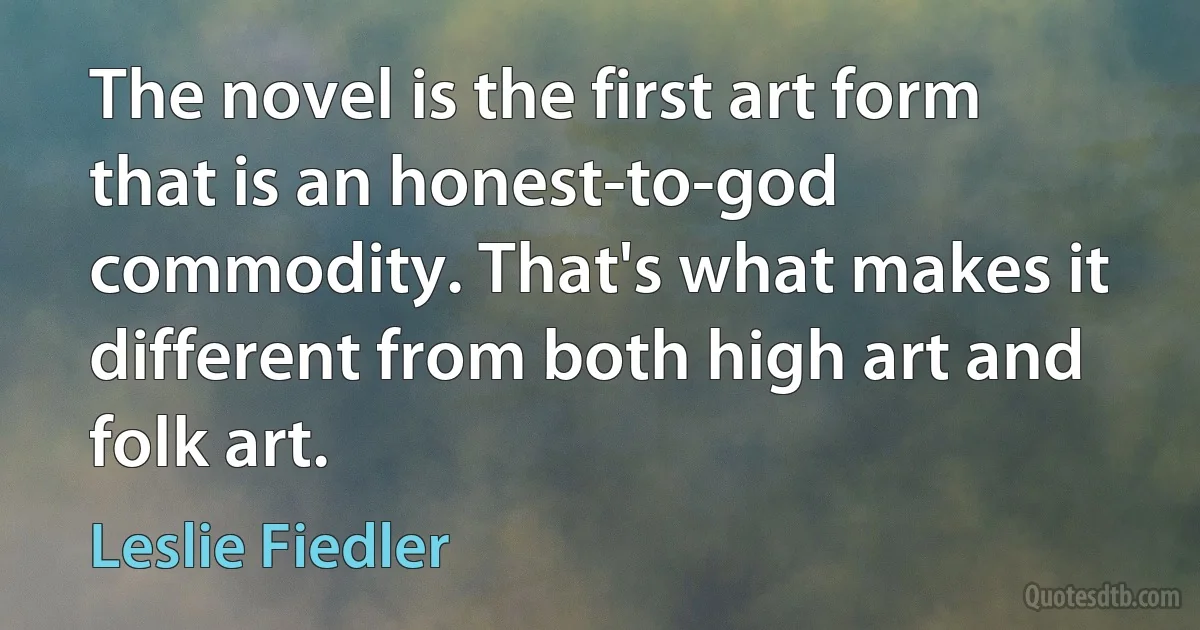 The novel is the first art form that is an honest-to-god commodity. That's what makes it different from both high art and folk art. (Leslie Fiedler)