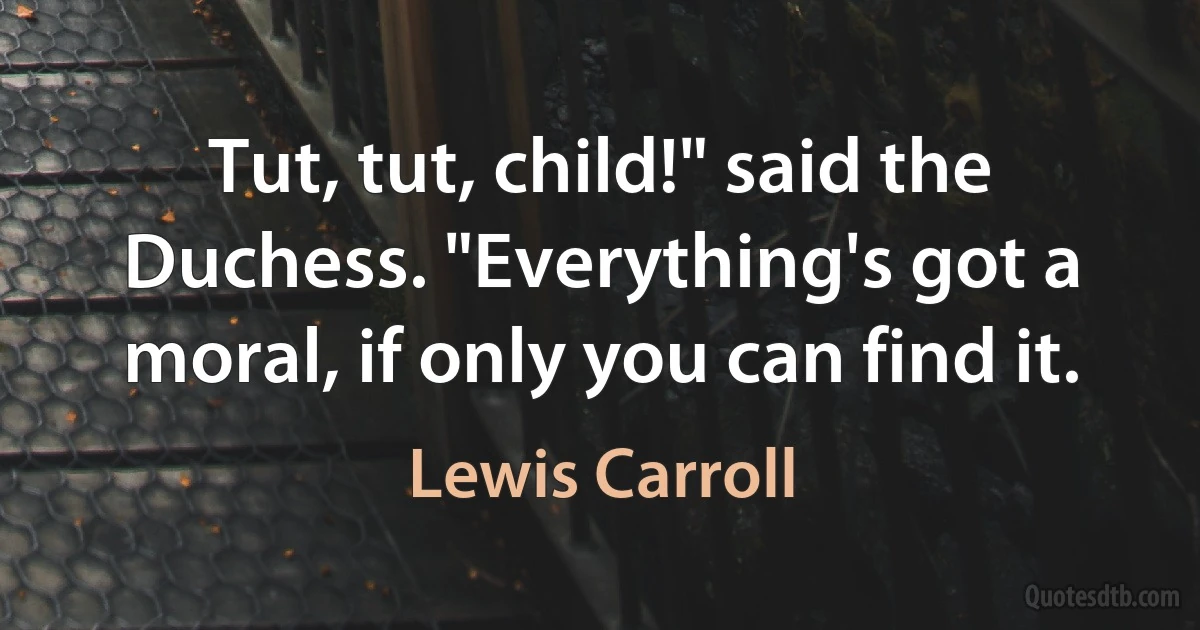 Tut, tut, child!" said the Duchess. "Everything's got a moral, if only you can find it. (Lewis Carroll)