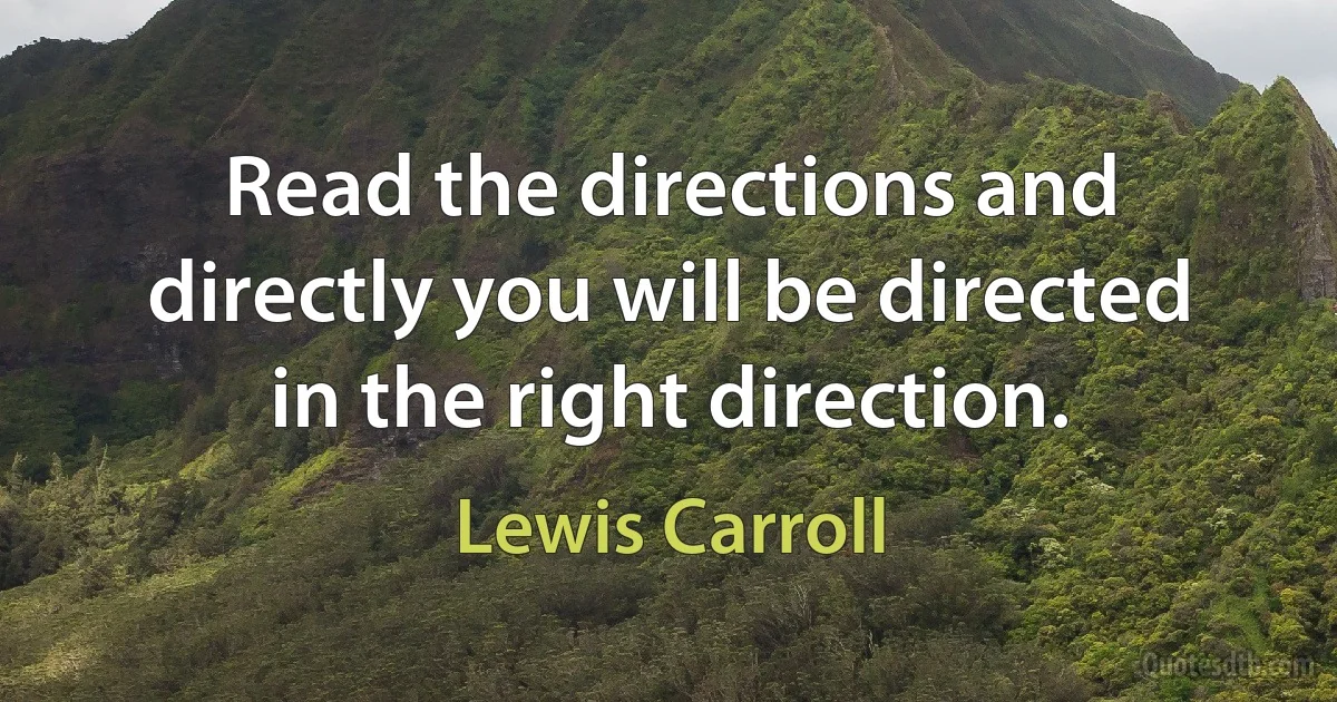 Read the directions and directly you will be directed in the right direction. (Lewis Carroll)