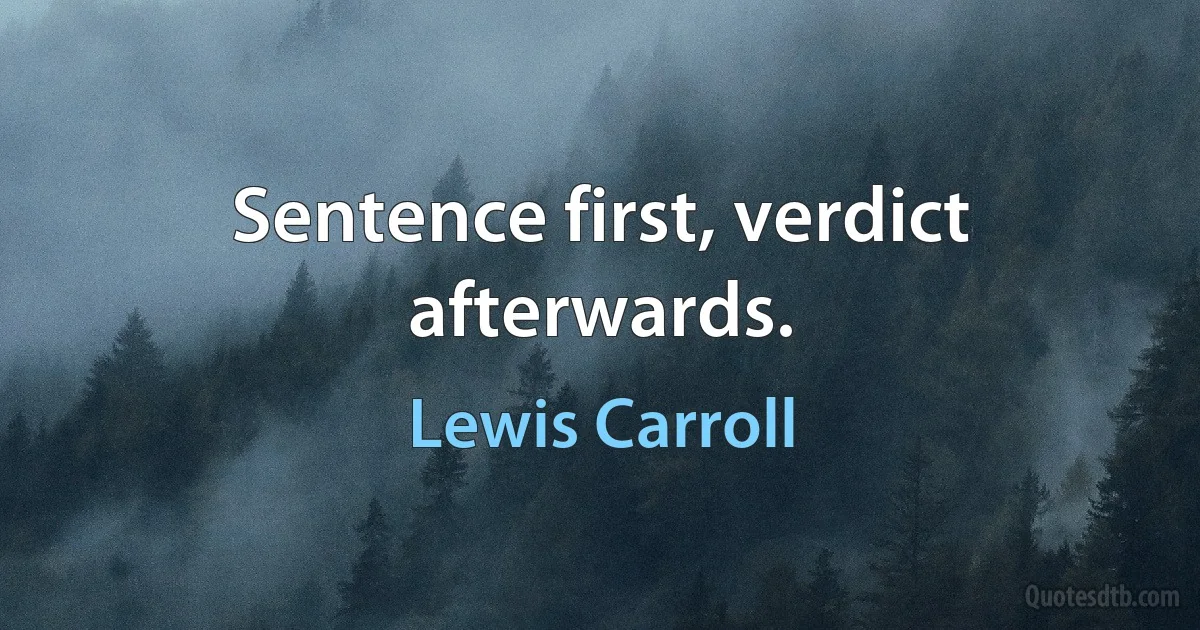 Sentence first, verdict afterwards. (Lewis Carroll)