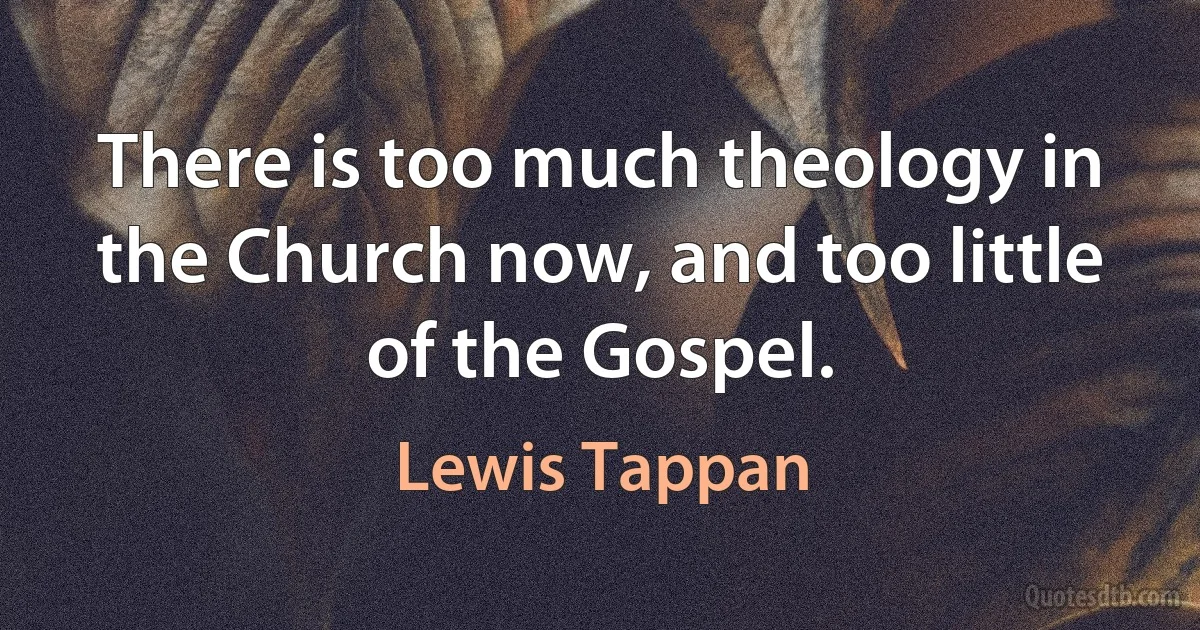 There is too much theology in the Church now, and too little of the Gospel. (Lewis Tappan)