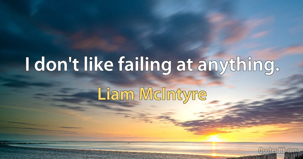 I don't like failing at anything. (Liam McIntyre)