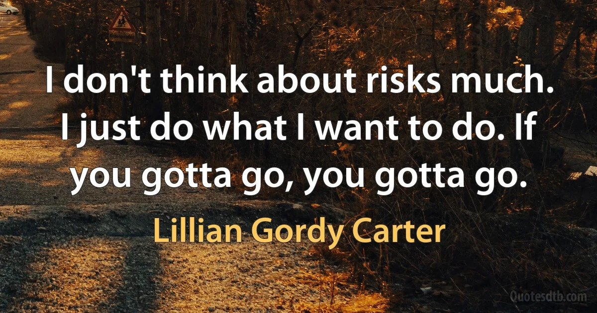 I don't think about risks much. I just do what I want to do. If you gotta go, you gotta go. (Lillian Gordy Carter)