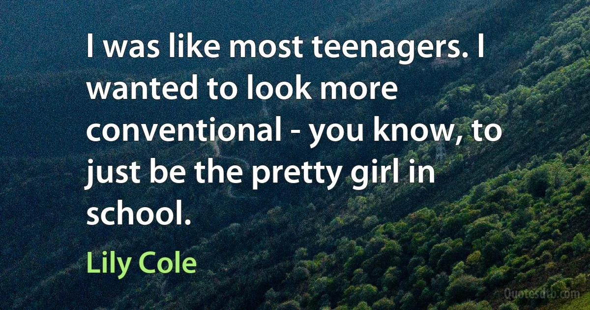 I was like most teenagers. I wanted to look more conventional - you know, to just be the pretty girl in school. (Lily Cole)