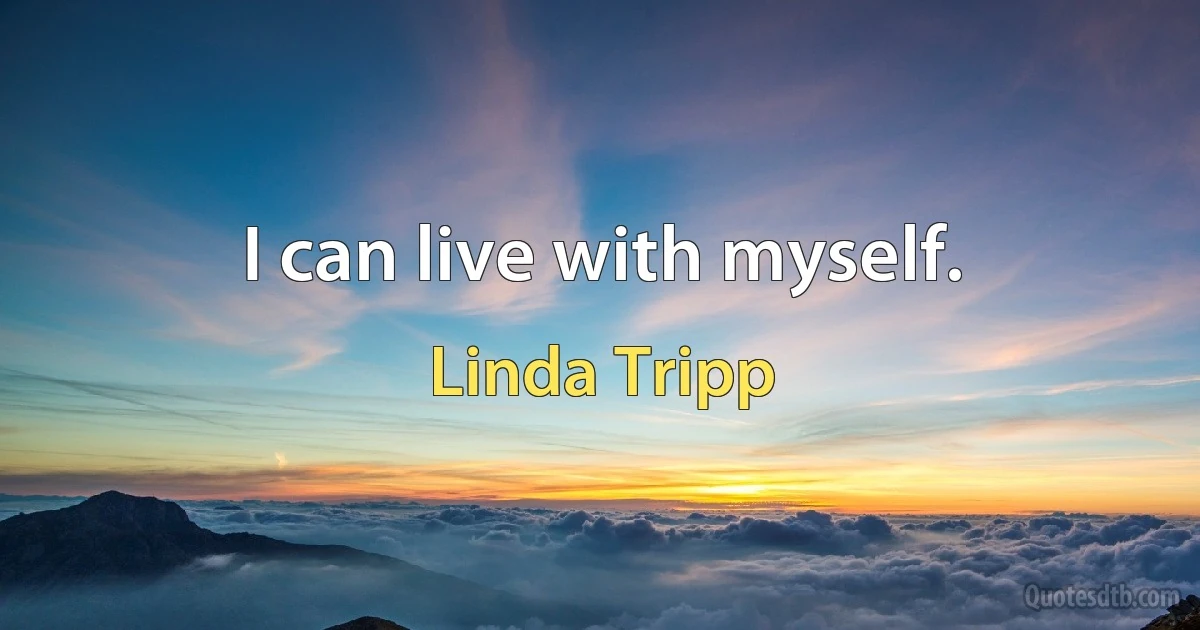 I can live with myself. (Linda Tripp)