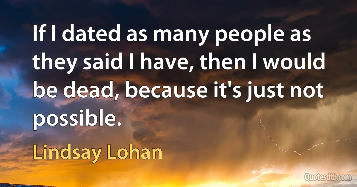 If I dated as many people as they said I have, then I would be dead, because it's just not possible. (Lindsay Lohan)