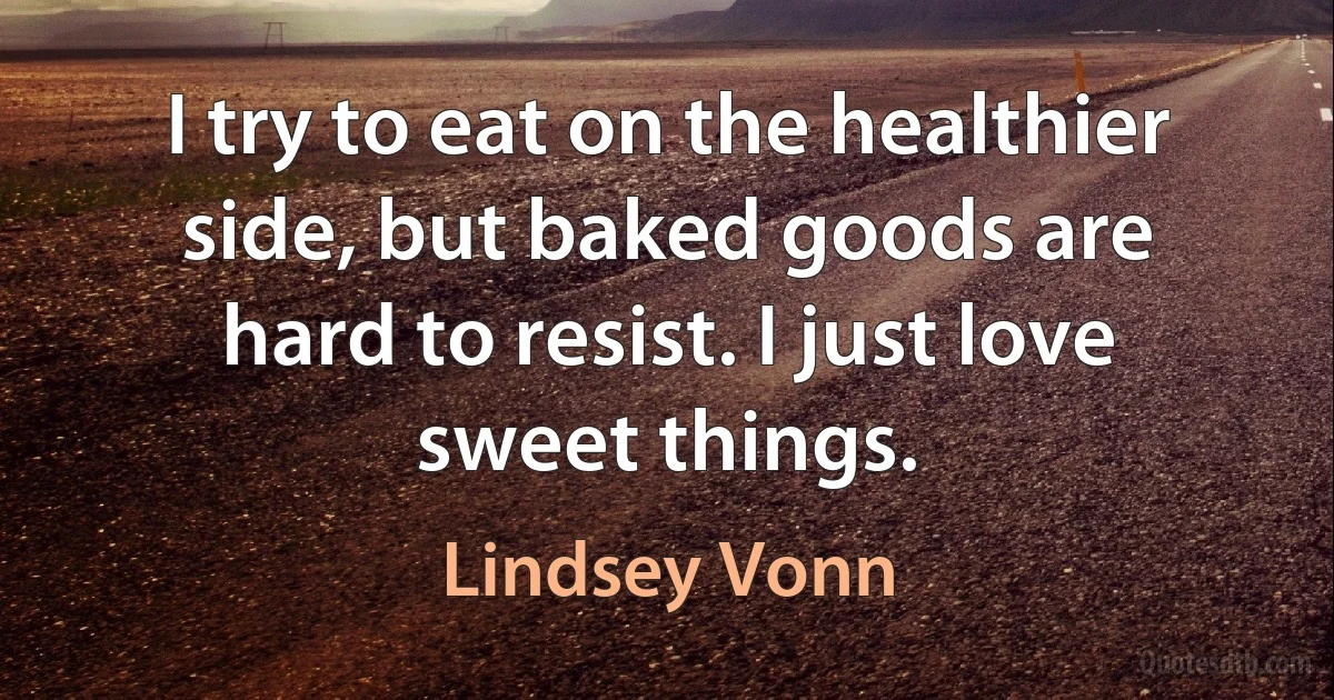 I try to eat on the healthier side, but baked goods are hard to resist. I just love sweet things. (Lindsey Vonn)