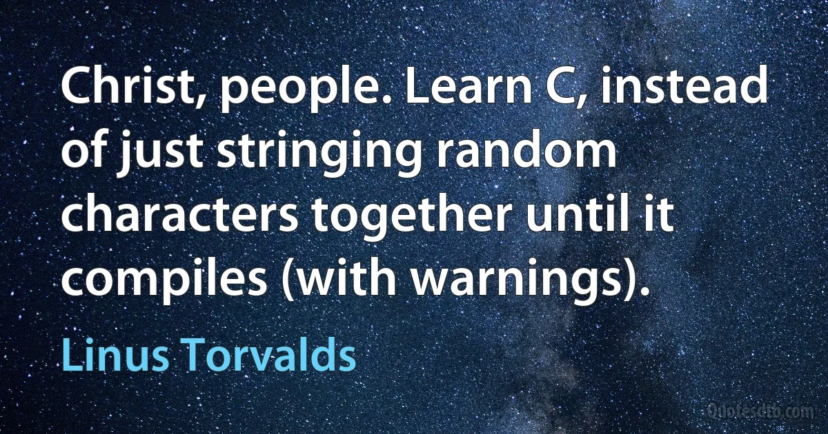 Christ, people. Learn C, instead of just stringing random characters together until it compiles (with warnings). (Linus Torvalds)