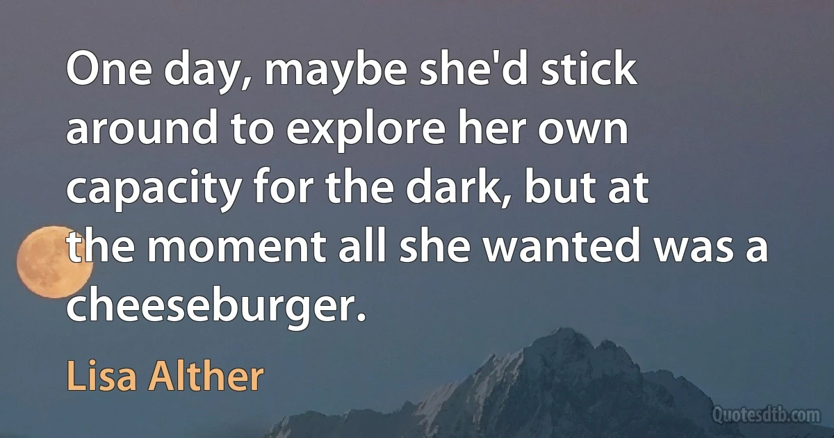 One day, maybe she'd stick around to explore her own capacity for the dark, but at the moment all she wanted was a cheeseburger. (Lisa Alther)