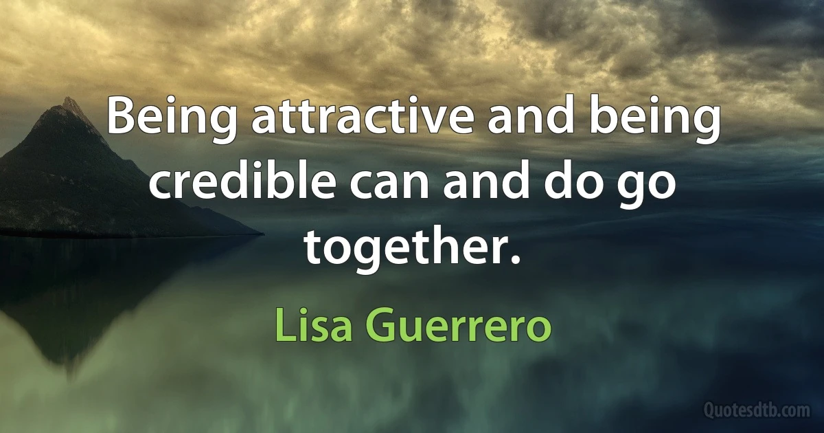 Being attractive and being credible can and do go together. (Lisa Guerrero)