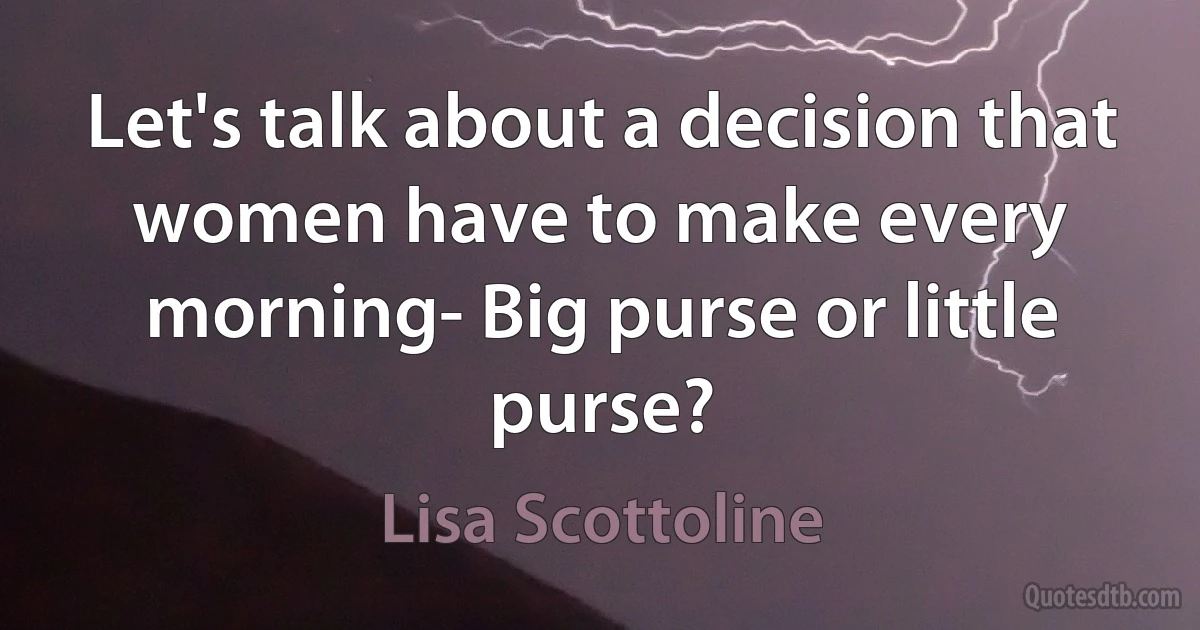 Let's talk about a decision that women have to make every morning- Big purse or little purse? (Lisa Scottoline)