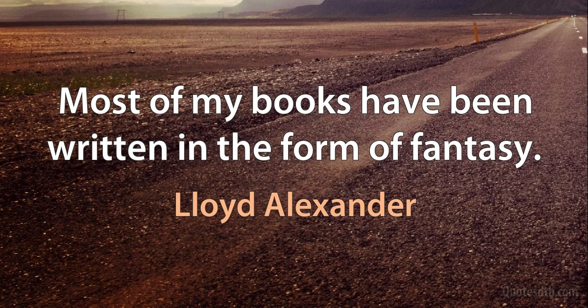 Most of my books have been written in the form of fantasy. (Lloyd Alexander)