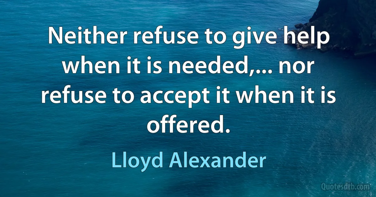 Neither refuse to give help when it is needed,... nor refuse to accept it when it is offered. (Lloyd Alexander)