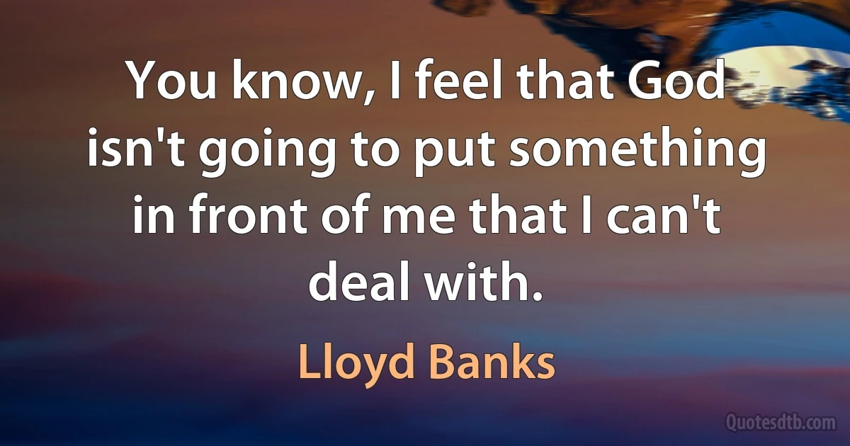 You know, I feel that God isn't going to put something in front of me that I can't deal with. (Lloyd Banks)