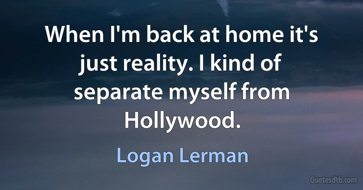 When I'm back at home it's just reality. I kind of separate myself from Hollywood. (Logan Lerman)