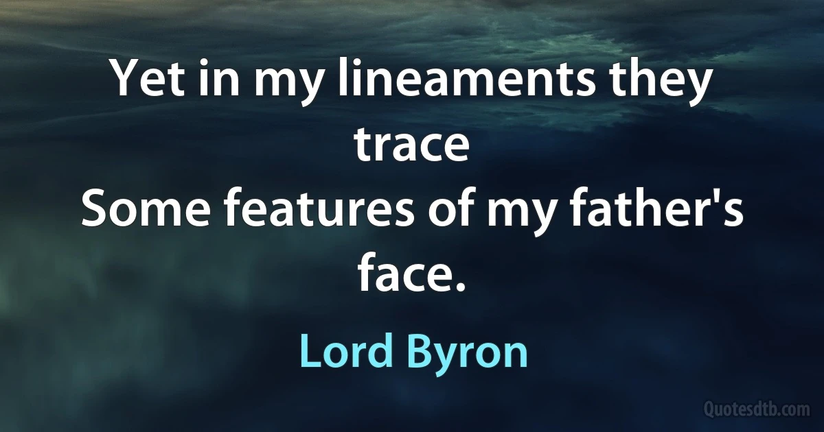 Yet in my lineaments they trace
Some features of my father's face. (Lord Byron)