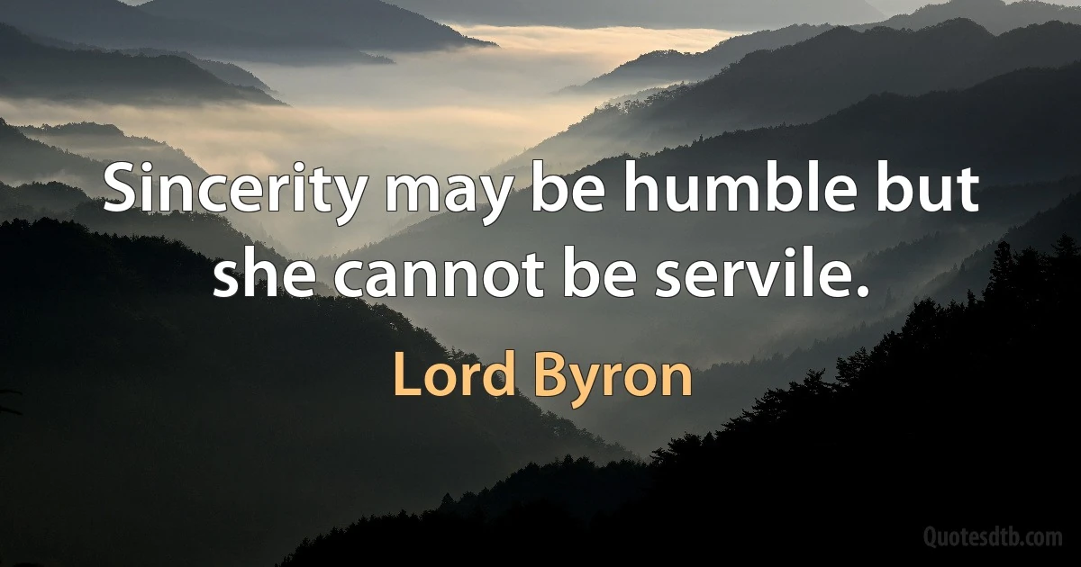 Sincerity may be humble but she cannot be servile. (Lord Byron)