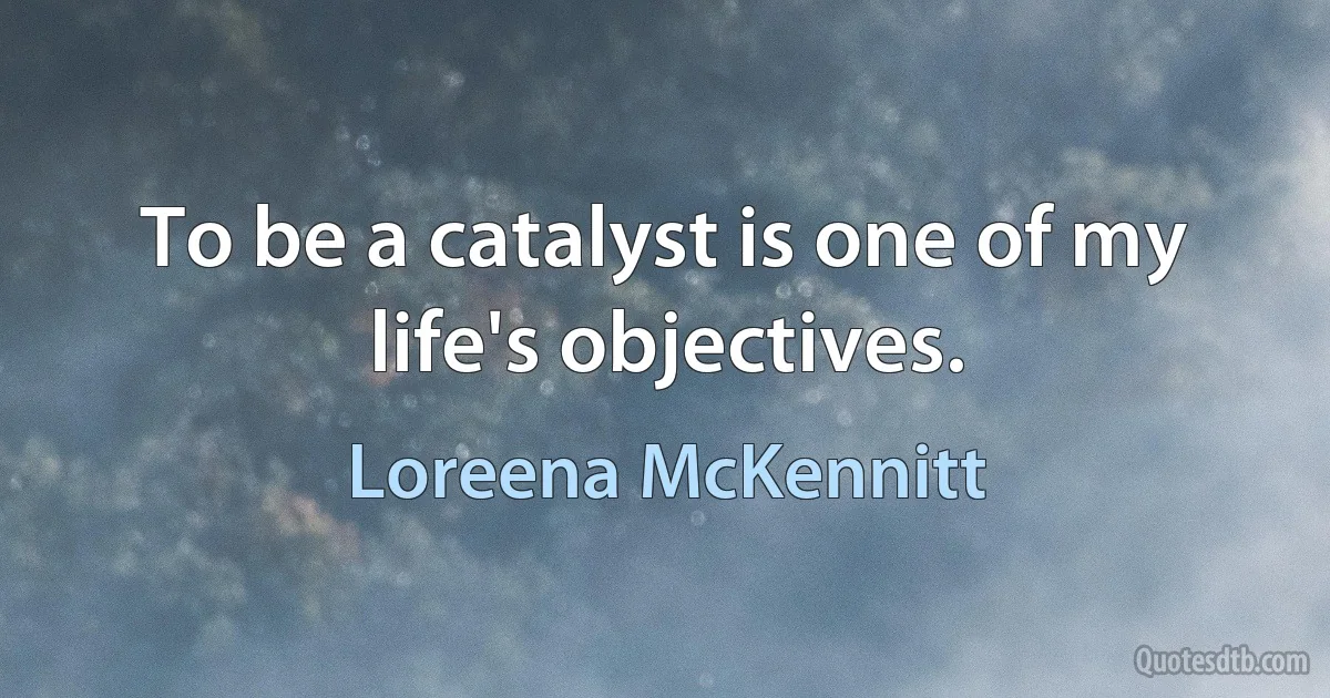 To be a catalyst is one of my life's objectives. (Loreena McKennitt)