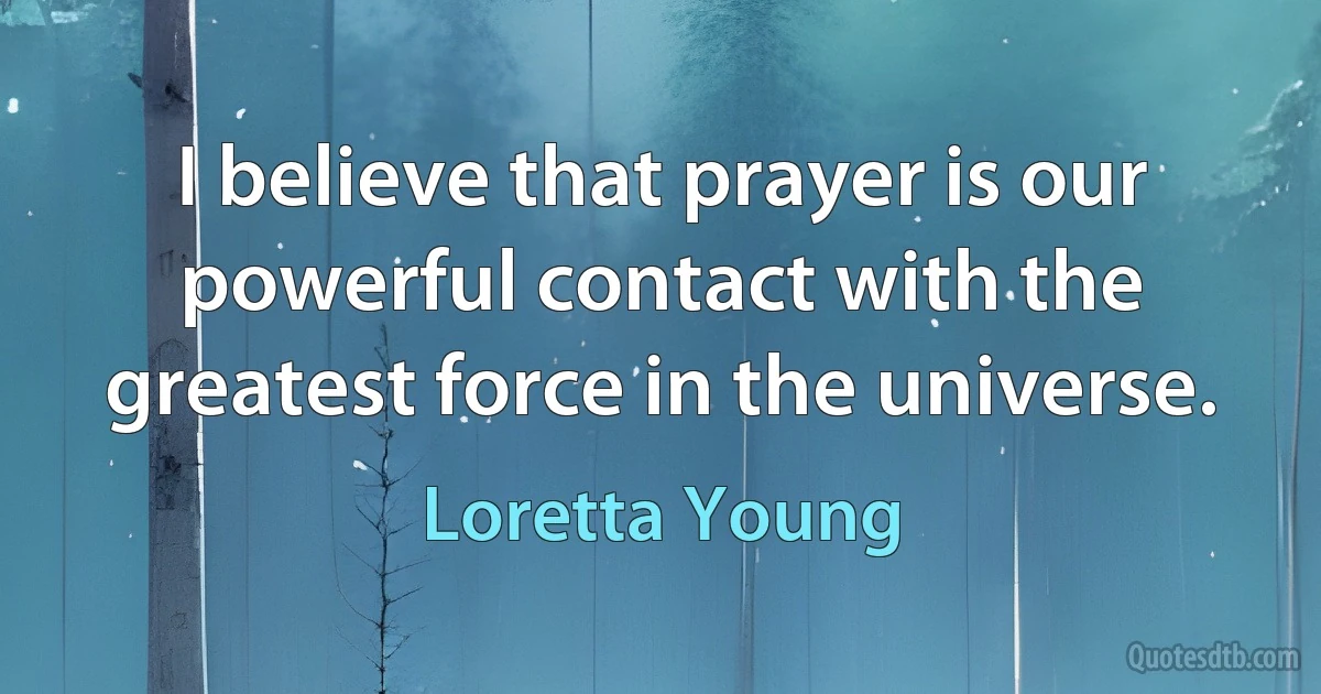 I believe that prayer is our powerful contact with the greatest force in the universe. (Loretta Young)