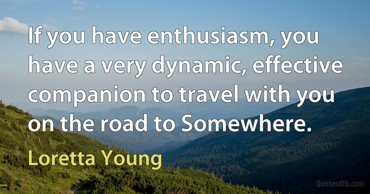 If you have enthusiasm, you have a very dynamic, effective companion to travel with you on the road to Somewhere. (Loretta Young)